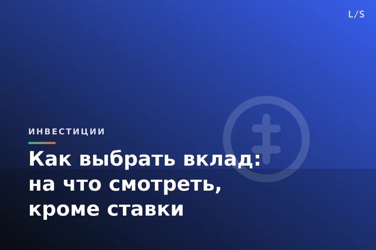 Как выбрать вклад: на что смотреть, кроме ставки