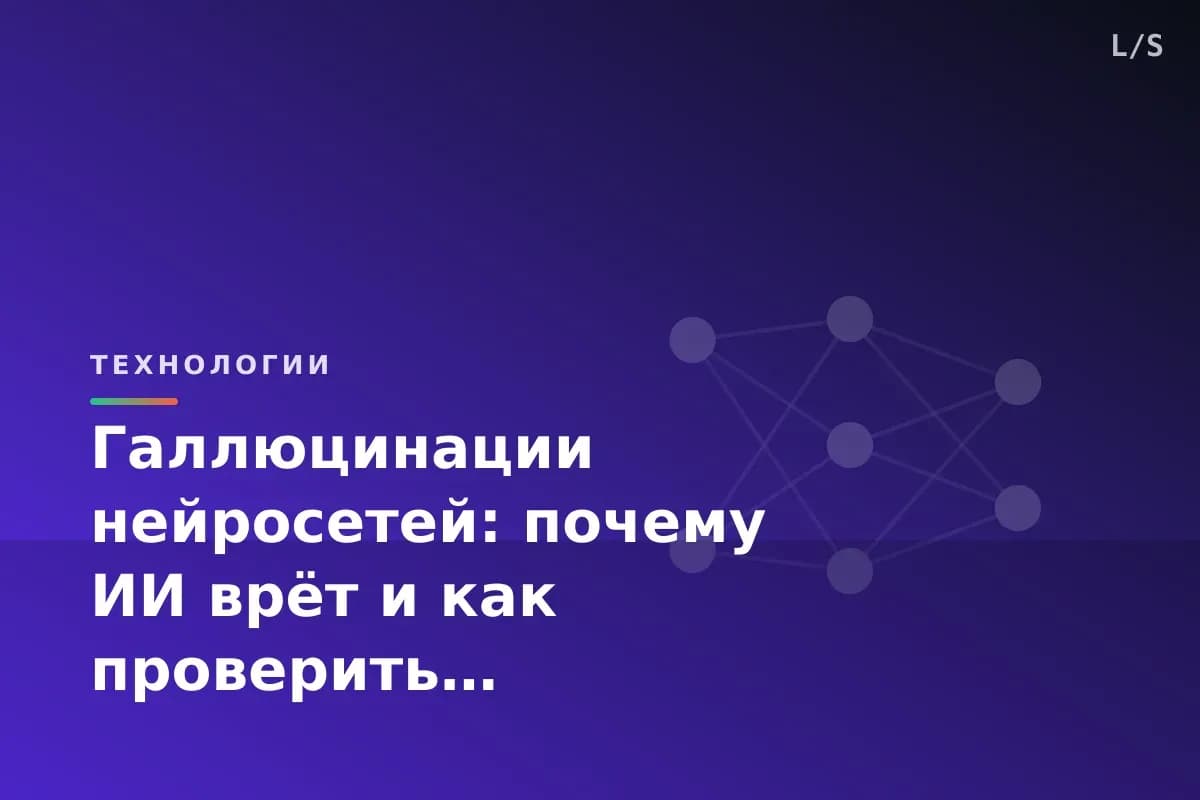 Галлюцинации нейросетей: почему ИИ врёт и как проверить