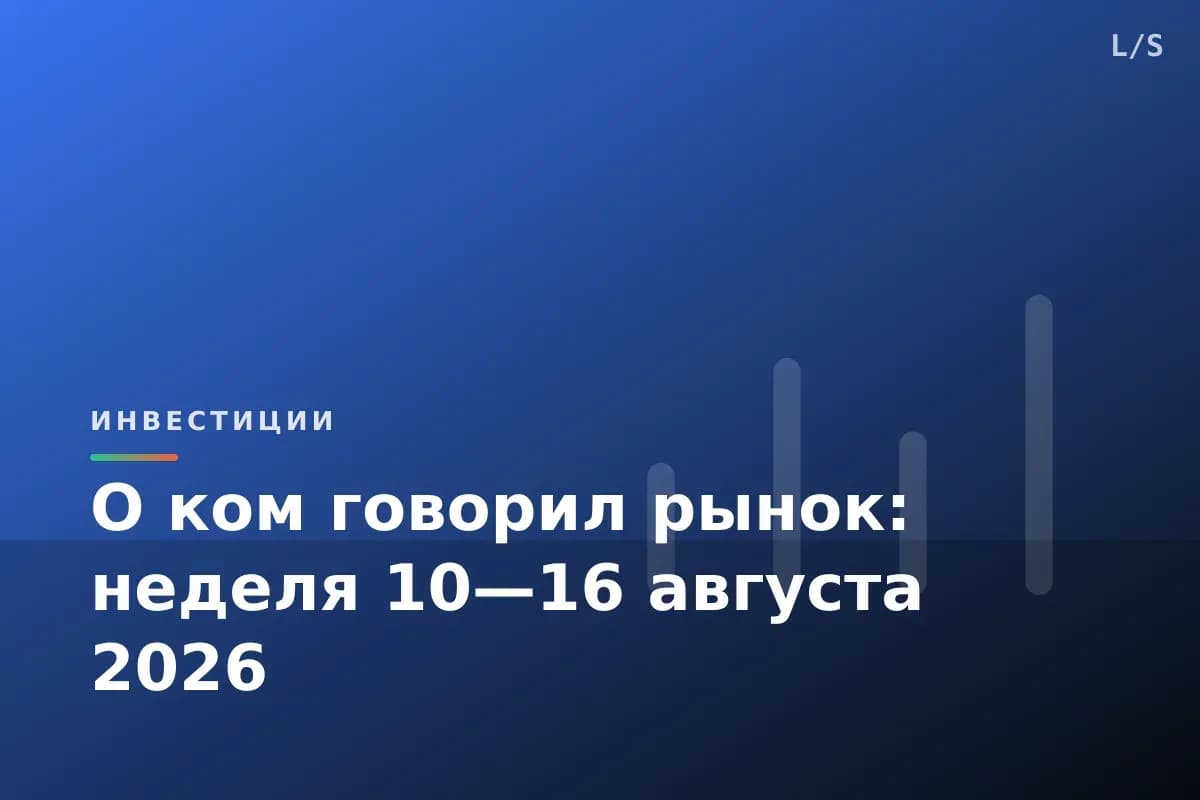 О ком говорил рынок: неделя 10—16 августа 2026