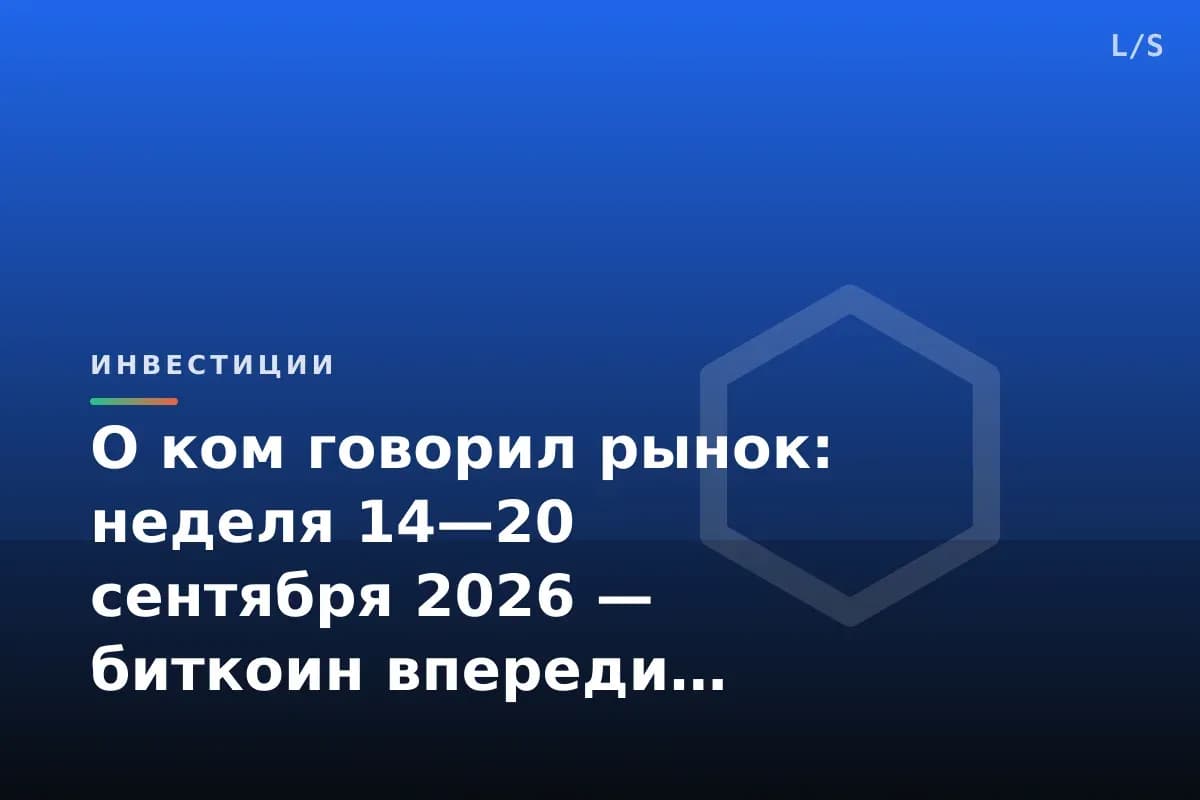 О ком говорил рынок: неделя 14—20 сентября 2026 — биткоин впереди, повестка шире